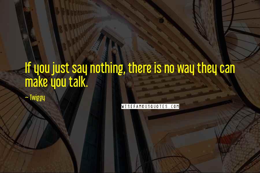 Twiggy quotes: If you just say nothing, there is no way they can make you talk. Twiggy quotes: If you just say nothing, there is no way they can make you talk.