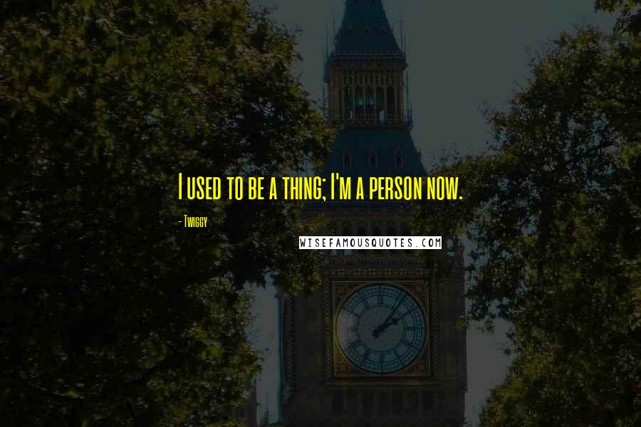 Twiggy quotes: I used to be a thing; I'm a person now. Twiggy quotes: I used to be a thing; I'm a person now.