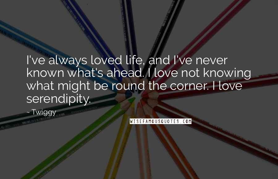 Twiggy quotes: I've always loved life, and I've never known what's ahead. I love not knowing what might be round the corner. I love serendipity.