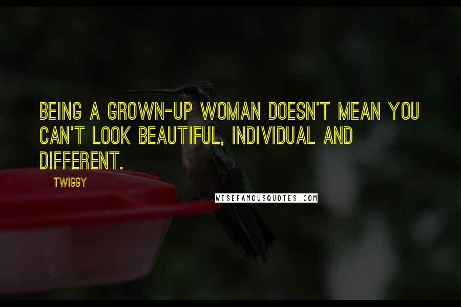 Twiggy quotes: Being a grown-up woman doesn't mean you can't look beautiful, individual and different.