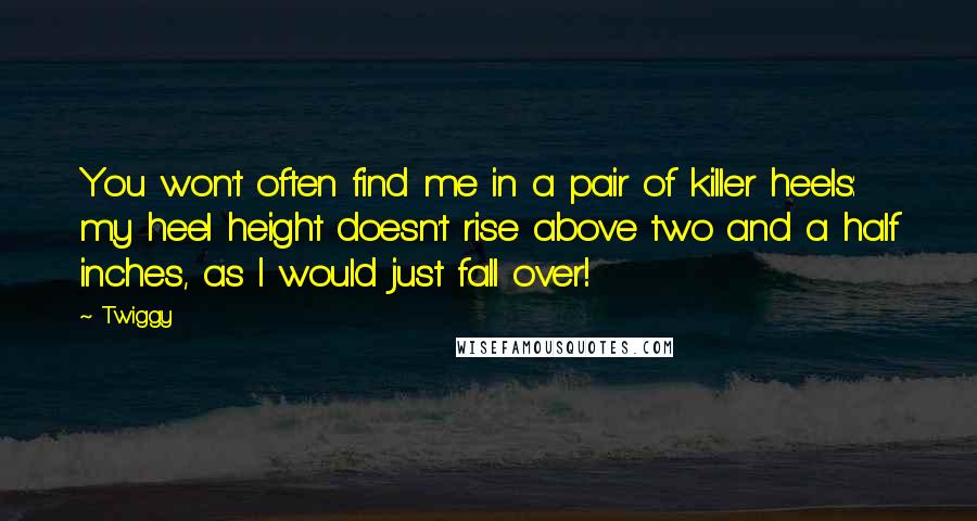 Twiggy quotes: You won't often find me in a pair of killer heels: my heel height doesn't rise above two and a half inches, as I would just fall over!