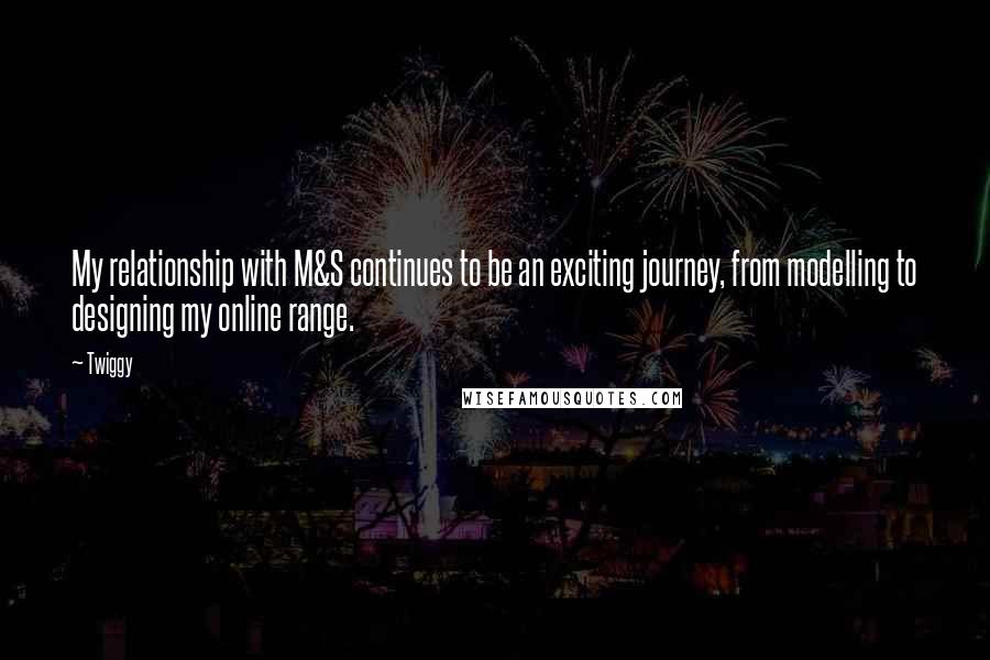 Twiggy quotes: My relationship with M&S continues to be an exciting journey, from modelling to designing my online range. Twiggy quotes: My relationship with M&S continues to be an exciting journey, from modelling to designing my online range.