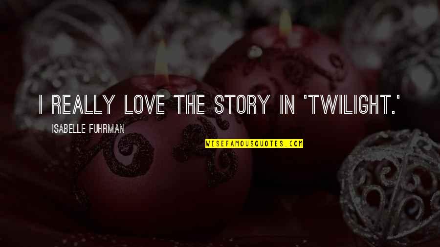 Twilight Love Quotes By Isabelle Fuhrman: I really love the story in 'Twilight.'