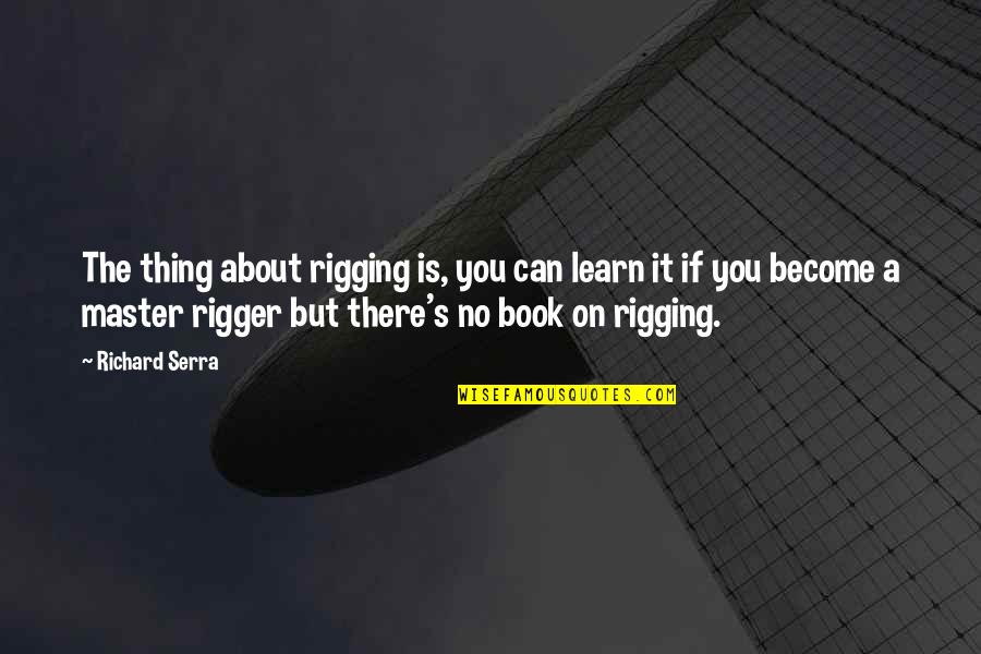 Twilight Zone Esque Quotes By Richard Serra: The thing about rigging is, you can learn