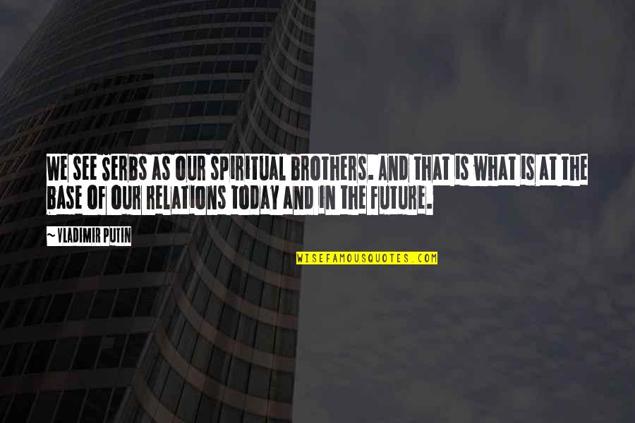 Twin Soul Mates Quotes By Vladimir Putin: We see Serbs as our spiritual brothers. And
