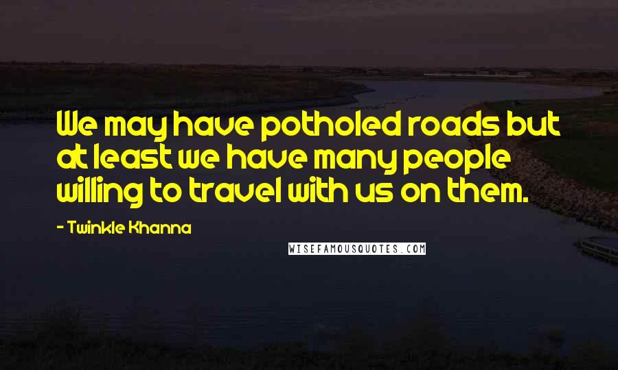 Twinkle Khanna quotes: We may have potholed roads but at least we have many people willing to travel with us on them.
