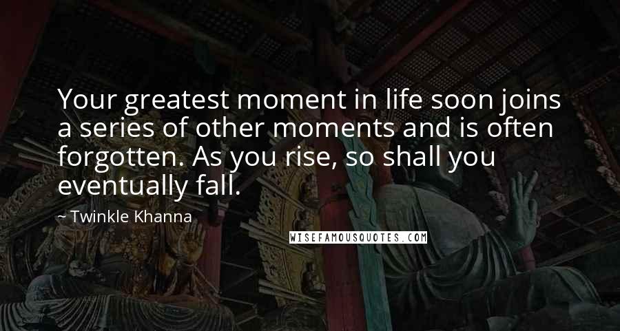 Twinkle Khanna quotes: Your greatest moment in life soon joins a series of other moments and is often forgotten. As you rise, so shall you eventually fall. Twinkle Khanna quotes: Your greatest moment in life soon joins a series of other moments and is often forgotten. As you rise, so shall you eventually fall.