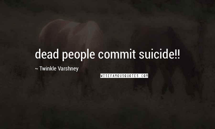Twinkle Varshney quotes: dead people commit suicide!!