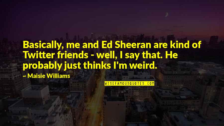 Twitter Best Quotes By Maisie Williams: Basically, me and Ed Sheeran are kind of