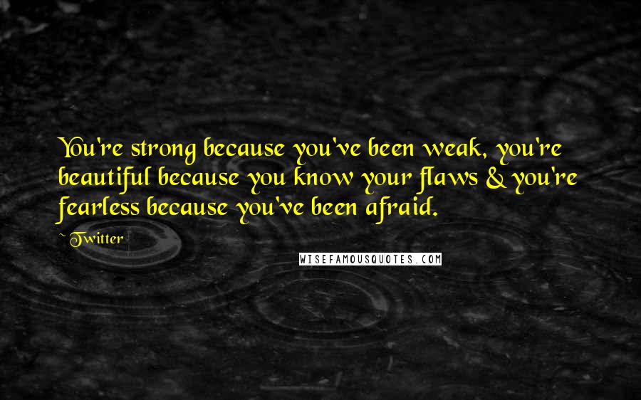Twitter quotes: You're strong because you've been weak, you're beautiful because you know your flaws & you're fearless because you've been afraid.