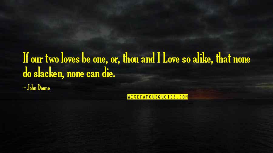 Two Alike Quotes By John Donne: If our two loves be one, or, thou Two Alike Quotes By John Donne: If our two loves be one, or, thou