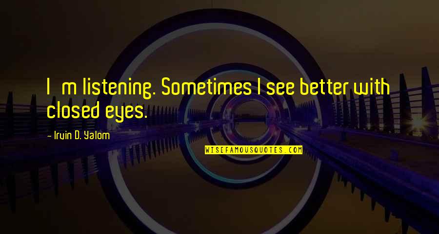 Two Bad Neighbors Quotes By Irvin D. Yalom: I'm listening. Sometimes I see better with closed