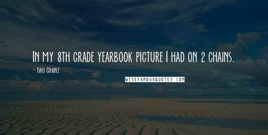 Two Chainz quotes: In my 8th grade yearbook picture I had on 2 chains.