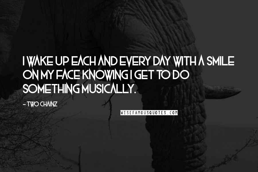 Two Chainz quotes: I wake up each and every day with a smile on my face knowing I get to do something musically.