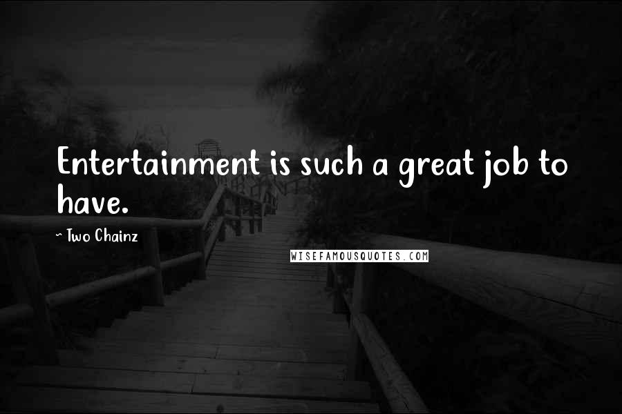 Two Chainz quotes: Entertainment is such a great job to have.
