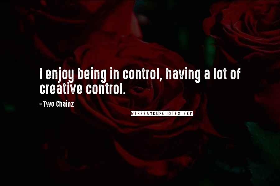 Two Chainz quotes: I enjoy being in control, having a lot of creative control.