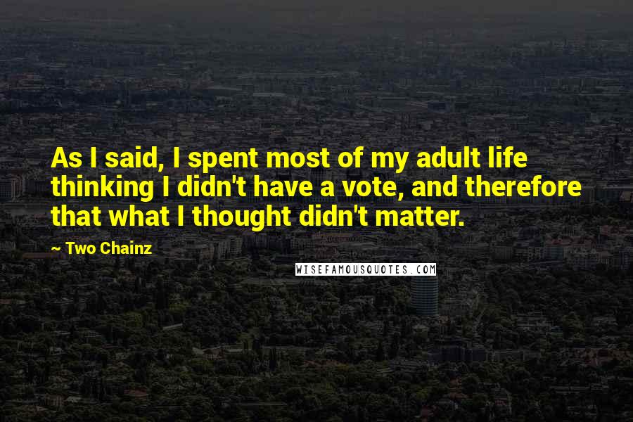 Two Chainz quotes: As I said, I spent most of my adult life thinking I didn't have a vote, and therefore that what I thought didn't matter. Two Chainz quotes: As I said, I spent most of my adult life thinking I didn't have a vote, and therefore that what I thought didn't matter.