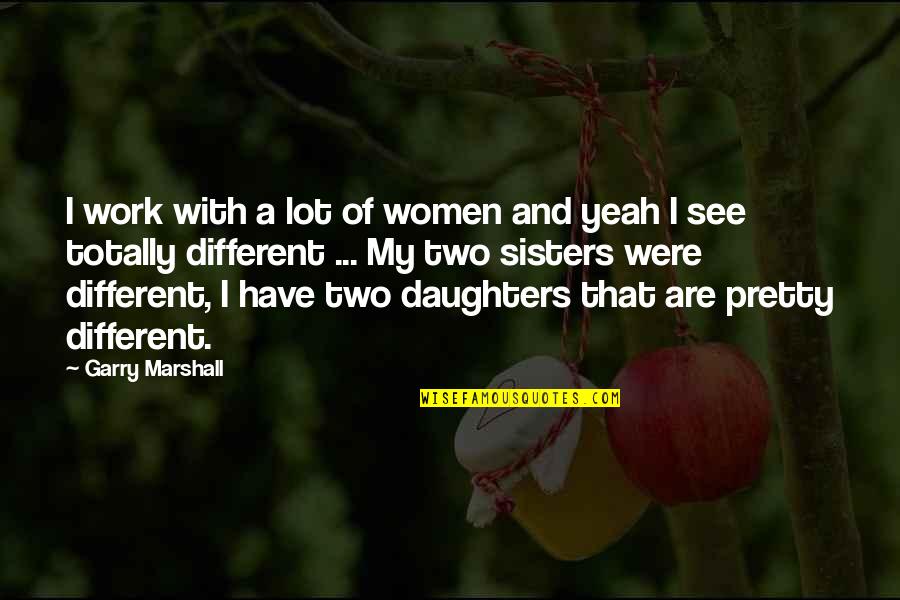Two Daughters Quotes By Garry Marshall: I work with a lot of women and