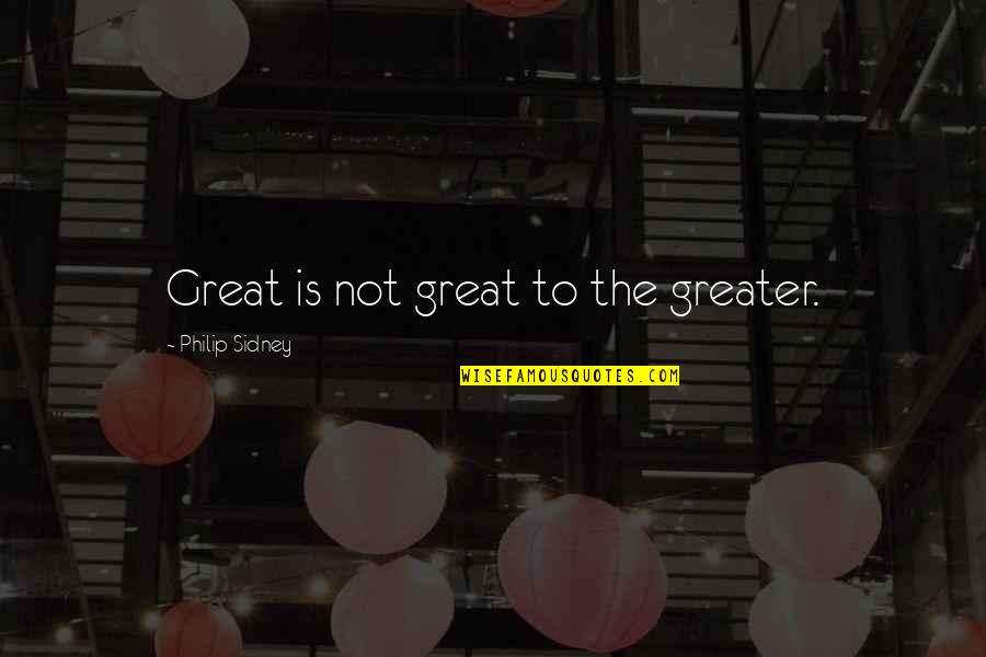 Two Faced Backstabbing Friends Quotes By Philip Sidney: Great is not great to the greater.