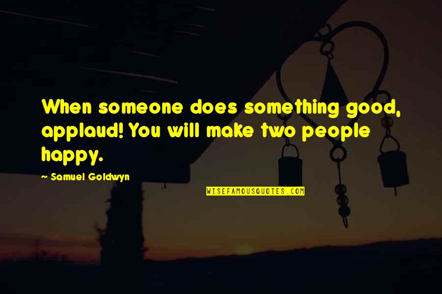 Two Good Quotes By Samuel Goldwyn: When someone does something good, applaud! You will