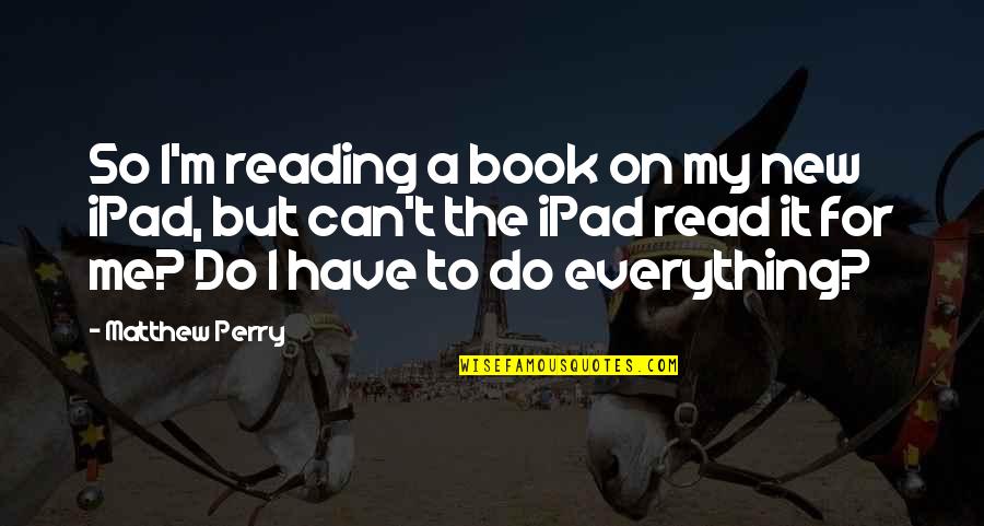 Two Passionate Lovers Quotes By Matthew Perry: So I'm reading a book on my new Two Passionate Lovers Quotes By Matthew Perry: So I'm reading a book on my new