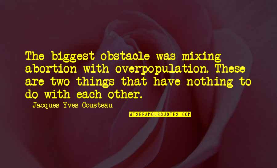 Two Things Quotes By Jacques-Yves Cousteau: The biggest obstacle was mixing abortion with overpopulation.