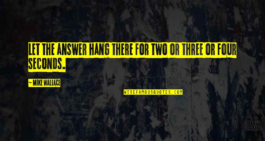 Two Three And Four Quotes By Mike Wallace: Let the answer hang there for two or