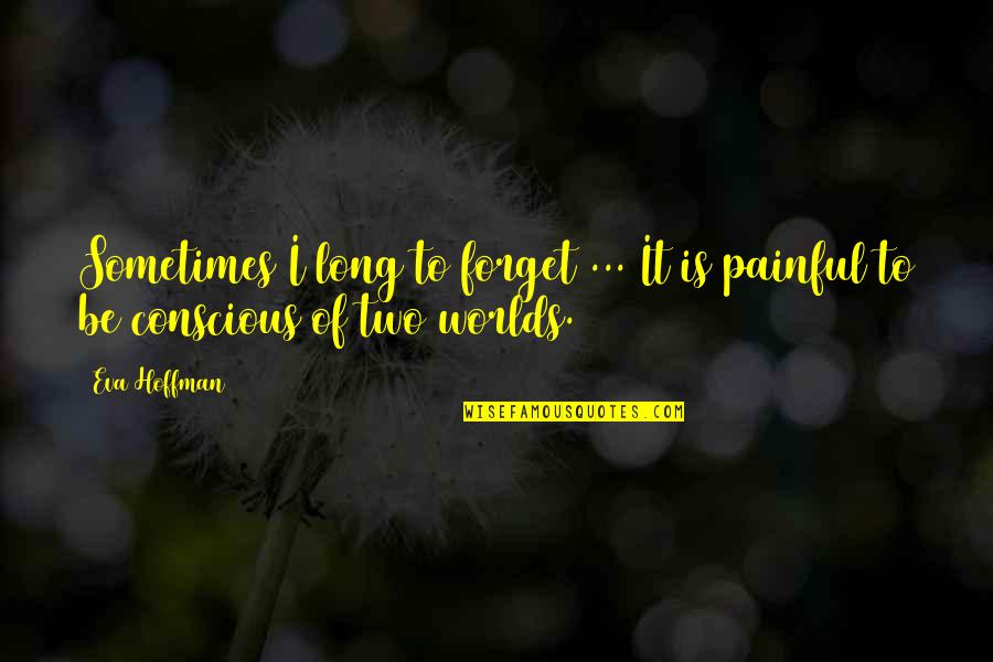 Two Worlds Quotes By Eva Hoffman: Sometimes I long to forget ... It is