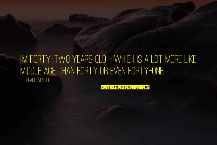Two Years Old Quotes By Claire Messud: I'm forty-two years old - which is a