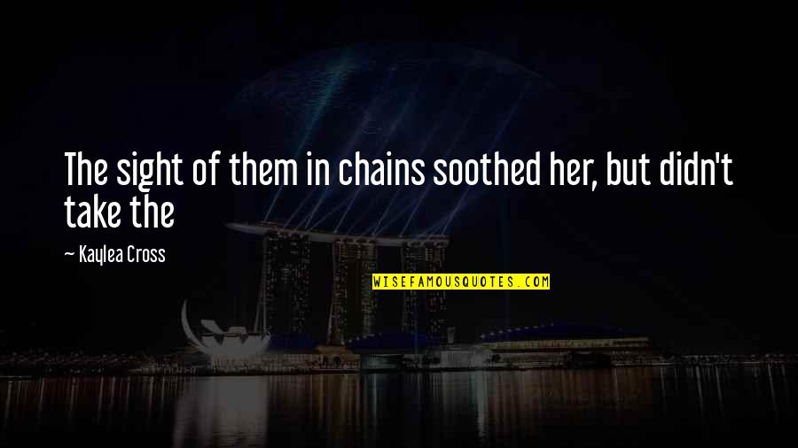 Tworld Quotes By Kaylea Cross: The sight of them in chains soothed her, Tworld Quotes By Kaylea Cross: The sight of them in chains soothed her,