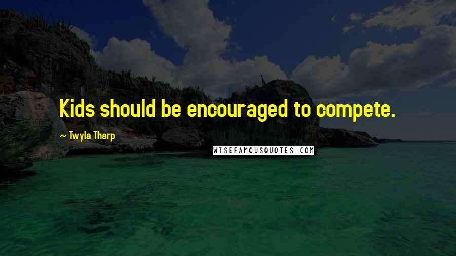 Twyla Tharp quotes: Kids should be encouraged to compete.