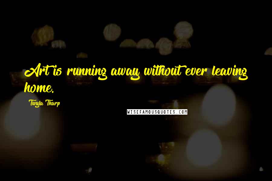 Twyla Tharp quotes: Art is running away without ever leaving home.