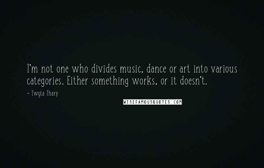 Twyla Tharp quotes: I'm not one who divides music, dance or art into various categories. Either something works, or it doesn't.