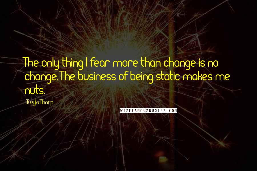 Twyla Tharp quotes: The only thing I fear more than change is no change. The business of being static makes me nuts.