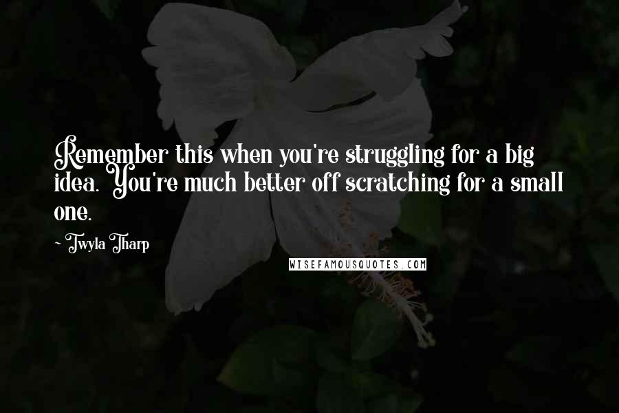 Twyla Tharp quotes: Remember this when you're struggling for a big idea. You're much better off scratching for a small one.