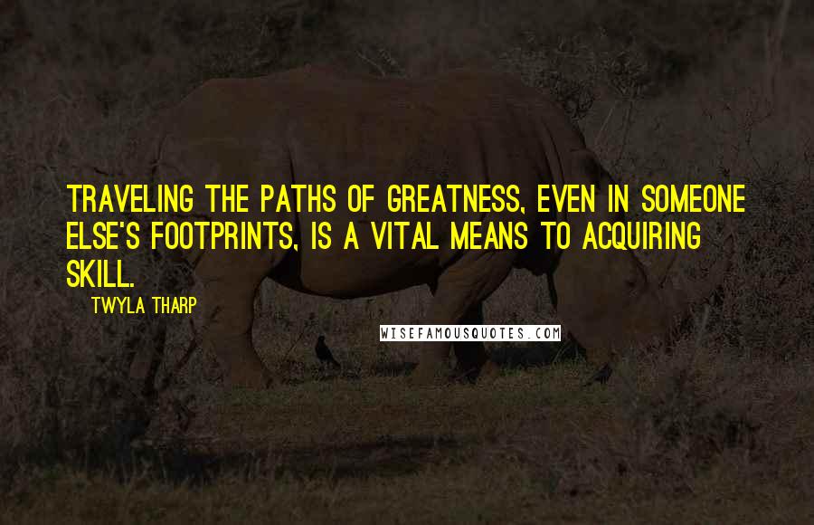 Twyla Tharp quotes: Traveling the paths of greatness, even in someone else's footprints, is a vital means to acquiring skill.