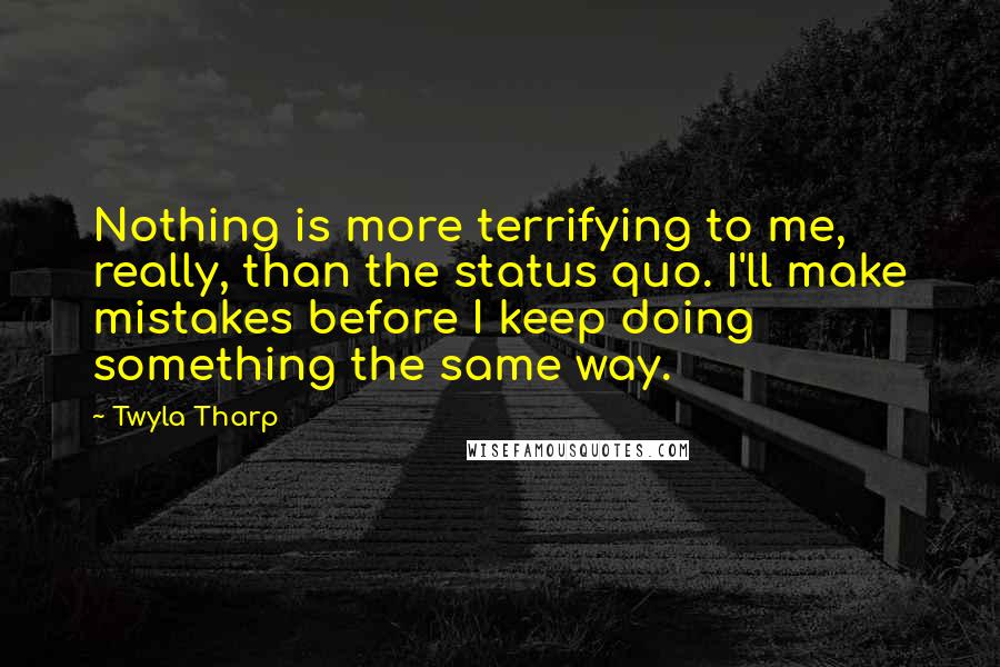 Twyla Tharp quotes: Nothing is more terrifying to me, really, than the status quo. I'll make mistakes before I keep doing something the same way.