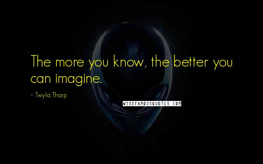 Twyla Tharp quotes: The more you know, the better you can imagine.