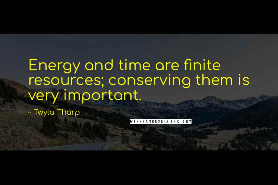 Twyla Tharp quotes: Energy and time are finite resources; conserving them is very important.