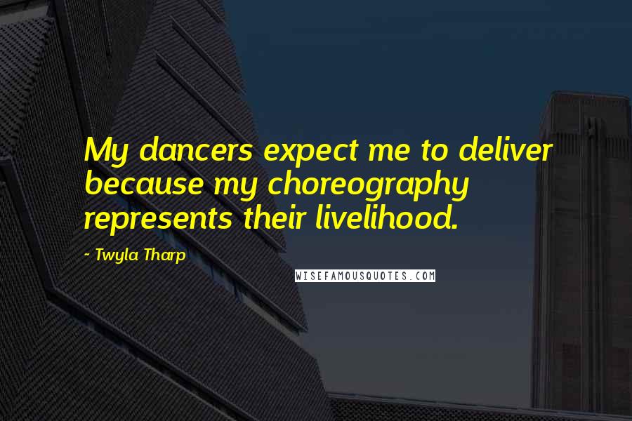 Twyla Tharp quotes: My dancers expect me to deliver because my choreography represents their livelihood.