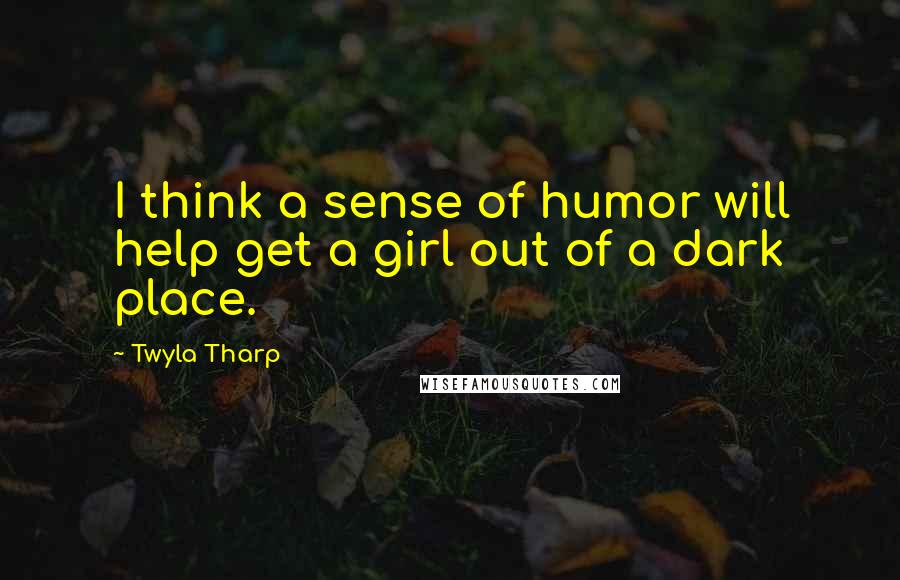 Twyla Tharp quotes: I think a sense of humor will help get a girl out of a dark place.