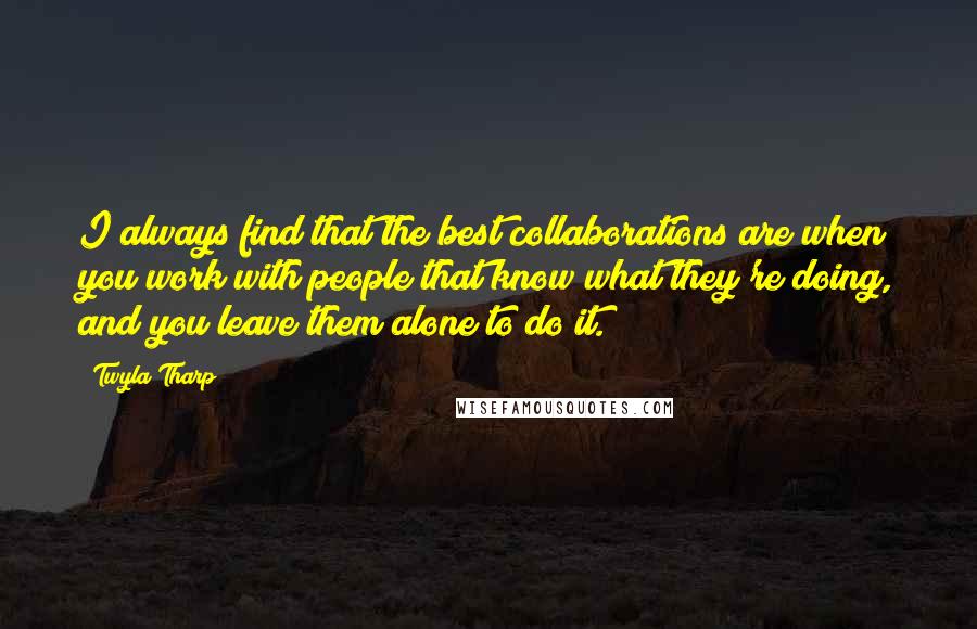 Twyla Tharp quotes: I always find that the best collaborations are when you work with people that know what they're doing, and you leave them alone to do it.
