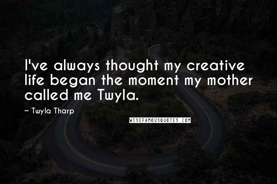 Twyla Tharp quotes: I've always thought my creative life began the moment my mother called me Twyla.