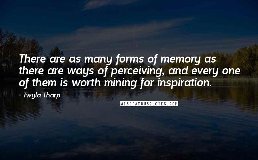 Twyla Tharp quotes: There are as many forms of memory as there are ways of perceiving, and every one of them is worth mining for inspiration.