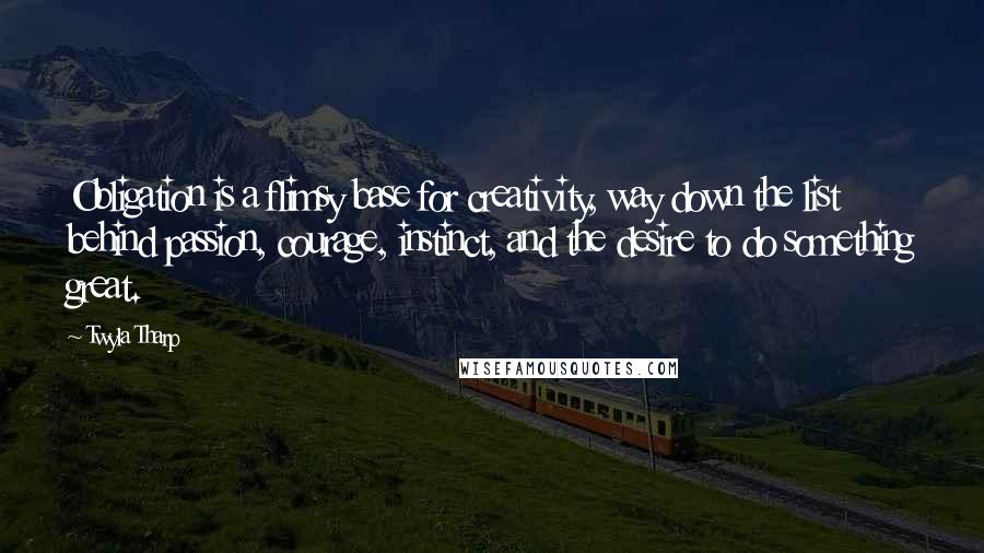 Twyla Tharp quotes: Obligation is a flimsy base for creativity, way down the list behind passion, courage, instinct, and the desire to do something great.