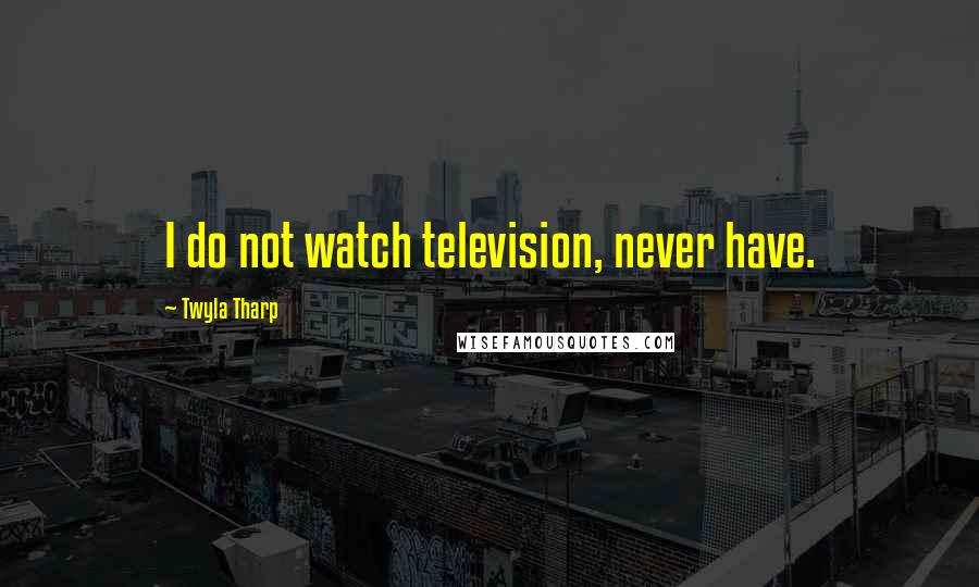 Twyla Tharp quotes: I do not watch television, never have.