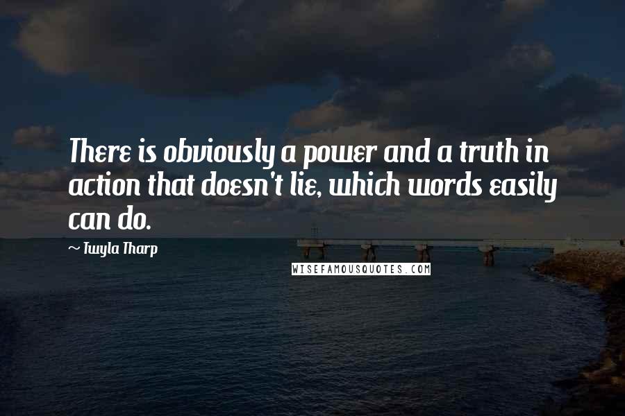 Twyla Tharp quotes: There is obviously a power and a truth in action that doesn't lie, which words easily can do.