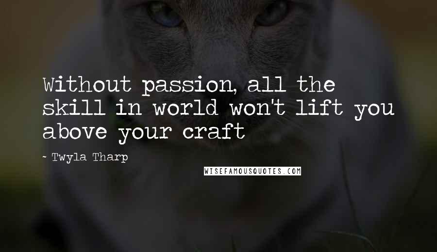 Twyla Tharp quotes: Without passion, all the skill in world won't lift you above your craft