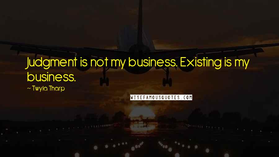 Twyla Tharp quotes: Judgment is not my business. Existing is my business.