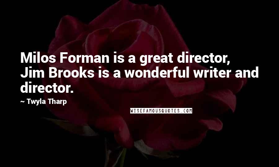 Twyla Tharp quotes: Milos Forman is a great director, Jim Brooks is a wonderful writer and director.